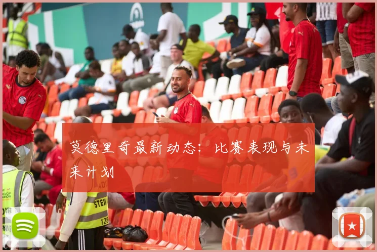 莫德里奇最新动态：比赛表现与未来计划