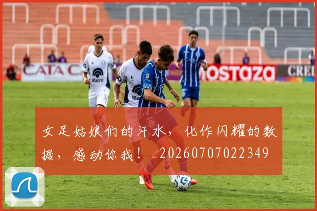 女足姑娘们的汗水，化作闪耀的数据，感动你我！_20260707022349