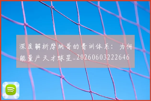 深度解析摩纳哥的青训体系：为何能量产天才球星_20260603222646