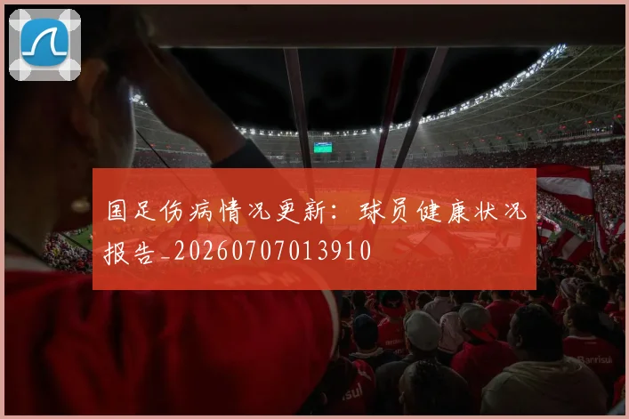 国足伤病情况更新:球员健康状况报告_20260707013910