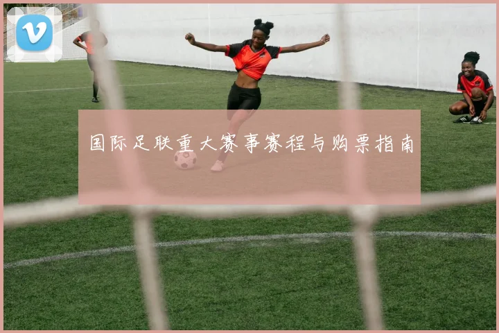 国际足联重大赛事赛程与购票指南