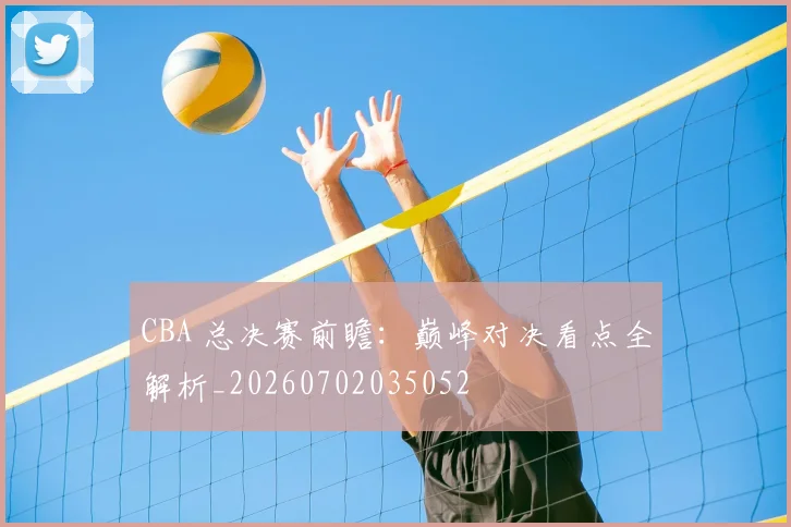 CBA 总决赛前瞻：巅峰对决看点全解析_20260702035052
