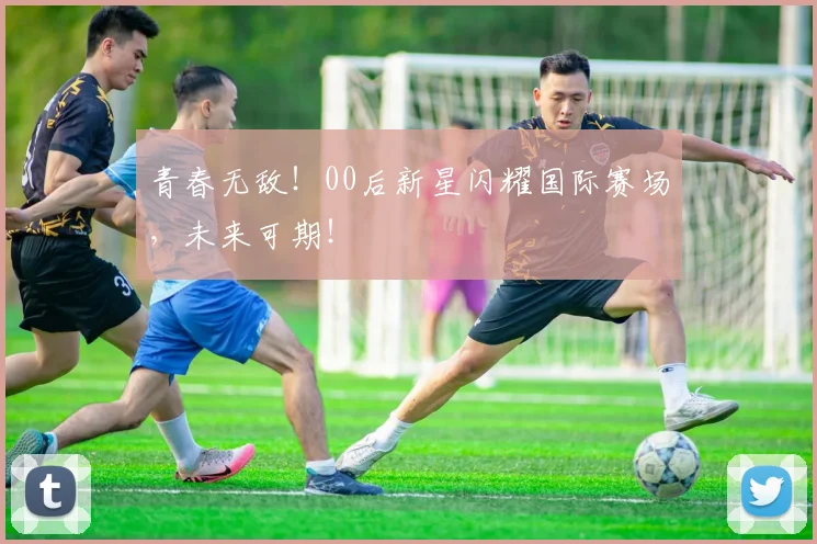 青春无敌！00后新星闪耀国际赛场，未来可期！