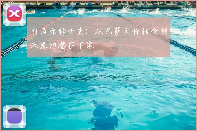 内马尔转会史：从巴萨天价转会到未来的潜在下家