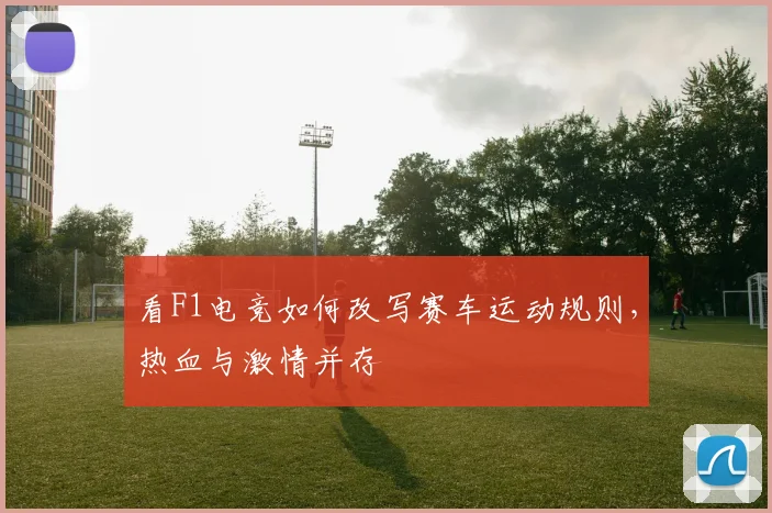 看F1电竞如何改写赛车运动规则，热血与激情并存