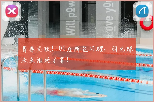 青春无敌！00后新星闪耀，羽毛球未来谁说了算！