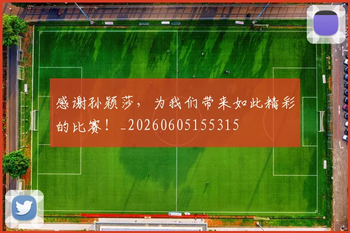 感谢孙颖莎，为我们带来如此精彩的比赛！_20260605155315