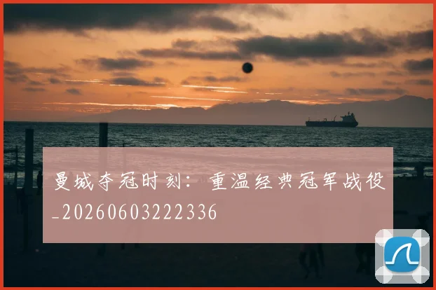 曼城夺冠时刻：重温经典冠军战役_20260603222336