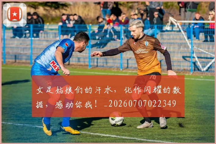 女足姑娘们的汗水,化作闪耀的数据,感动你我!_20260707022349