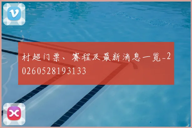 村超门票、赛程及最新消息一览_20260528193133