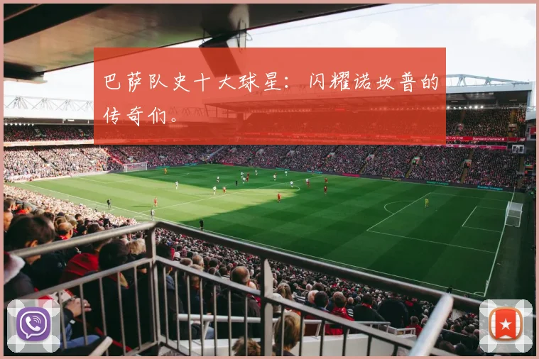 巴萨队史十大球星：闪耀诺坎普的传奇们。
