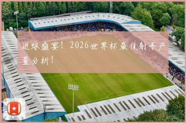 进球盛宴！2026世界杯最佳射手产量分析！
