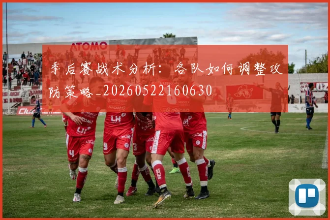 季后赛战术分析：各队如何调整攻防策略_20260522160630