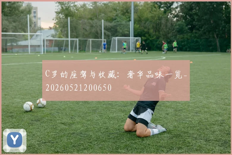C罗的座驾与收藏:奢华品味一览_20260521200650