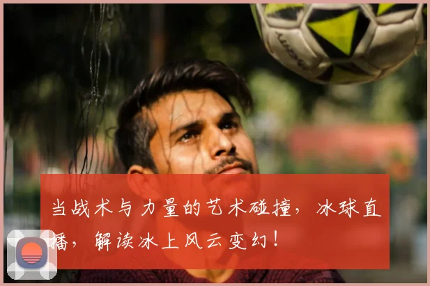 当战术与力量的艺术碰撞,冰球直播,解读冰上风云变幻!
