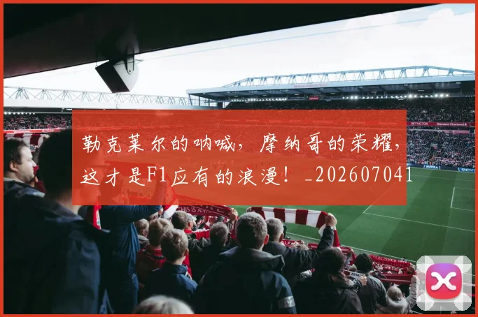 勒克莱尔的呐喊,摩纳哥的荣耀,这才是F1应有的浪漫!_20260704174130