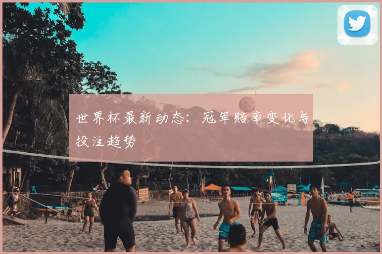 世界杯最新动态:冠军赔率变化与投注趋势