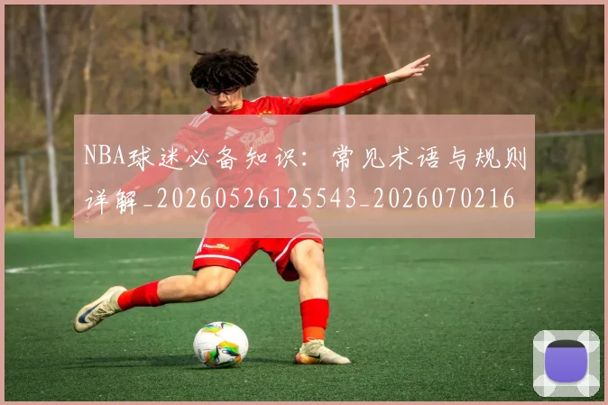 NBA球迷必备知识：常见术语与规则详解_20260526125543_20260702165504