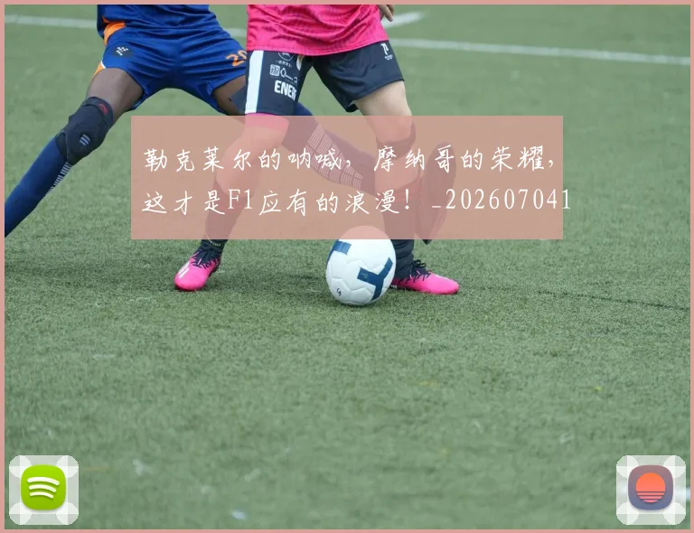 勒克莱尔的呐喊，摩纳哥的荣耀，这才是F1应有的浪漫！_20260704174130