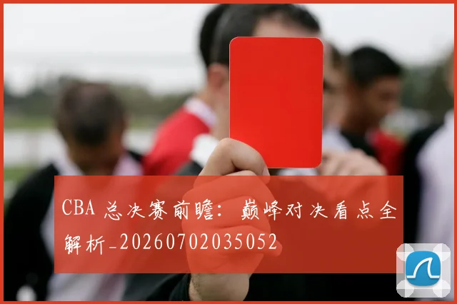 CBA 总决赛前瞻：巅峰对决看点全解析_20260702035052