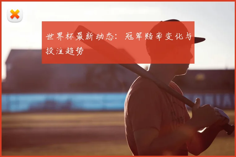 世界杯最新动态:冠军赔率变化与投注趋势