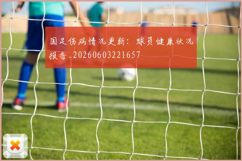 国足伤病情况更新:球员健康状况报告_20260603221657