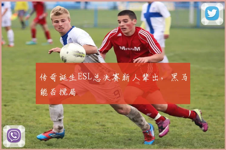 传奇诞生ESL总决赛新人辈出,黑马能否搅局