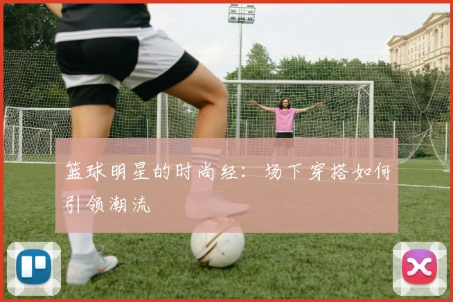 篮球明星的时尚经：场下穿搭如何引领潮流