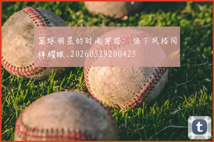 篮球明星的时尚穿搭：场下风格同样耀眼_20260529200425