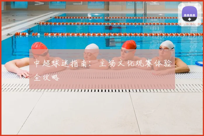 中超球迷指南：主场文化观赛体验全攻略