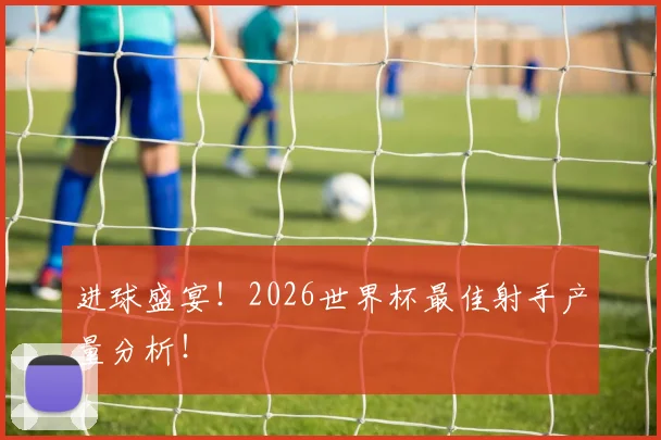 进球盛宴！2026世界杯最佳射手产量分析！