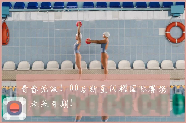 青春无敌！00后新星闪耀国际赛场，未来可期！