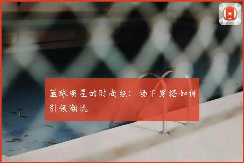 篮球明星的时尚经：场下穿搭如何引领潮流