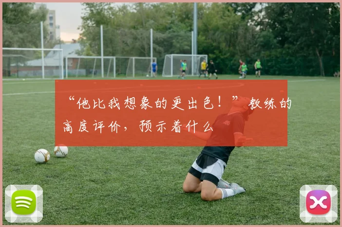 “他比我想象的更出色！”教练的高度评价，预示着什么