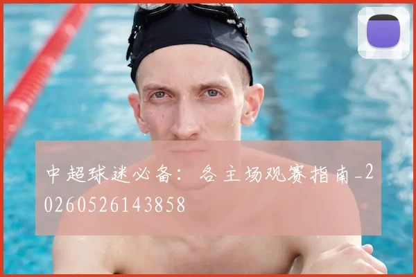 中超球迷必备：各主场观赛指南_20260526143858