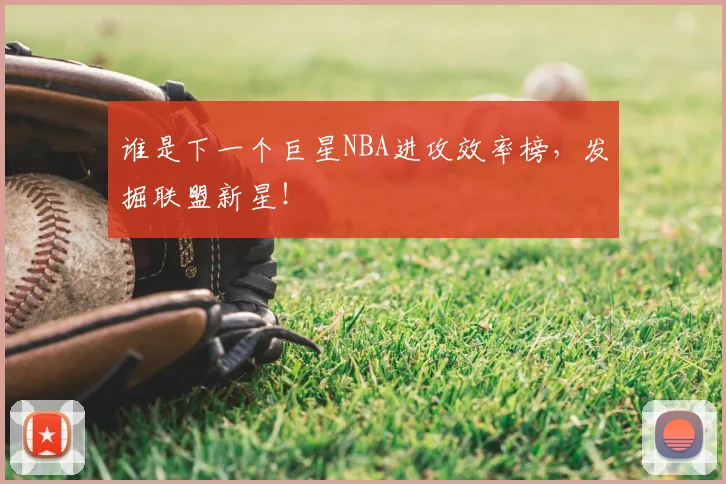 谁是下一个巨星NBA进攻效率榜，发掘联盟新星！