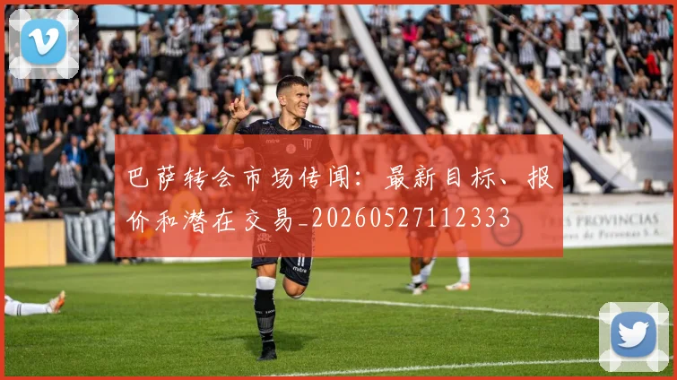 巴萨转会市场传闻：最新目标、报价和潜在交易_20260527112333